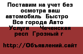 Поставим на учет без осмотра ваш автомобиль. Быстро. - Все города Авто » Услуги   . Чеченская респ.,Грозный г.